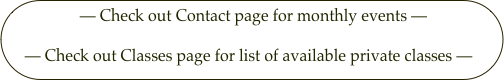 — Check out Contact page for monthly events —
— Check out Classes page for list of available private classes —